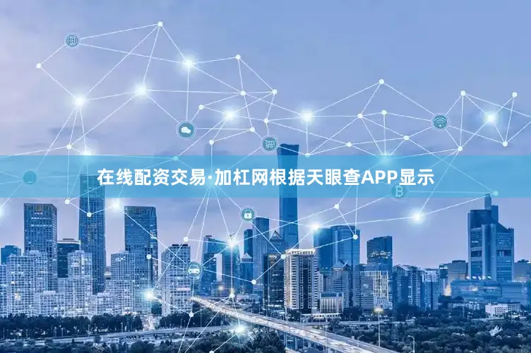 在线配资交易·加杠网根据天眼查APP显示
