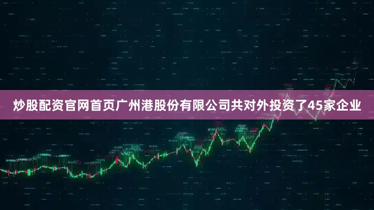 炒股配资官网首页广州港股份有限公司共对外投资了45家企业