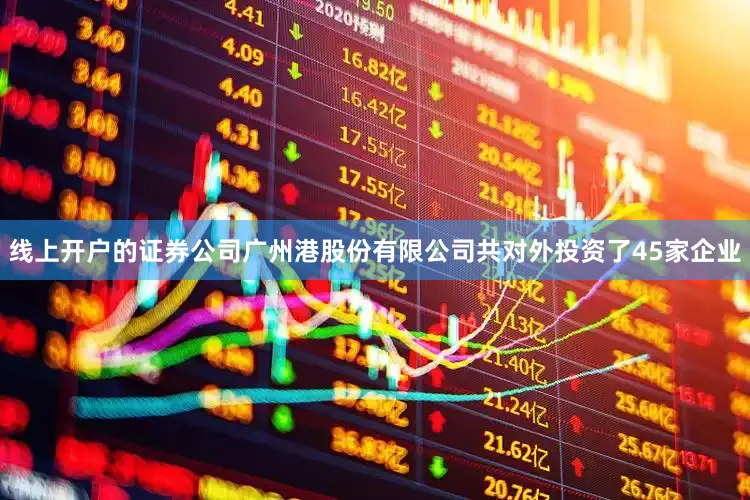 线上开户的证券公司广州港股份有限公司共对外投资了45家企业